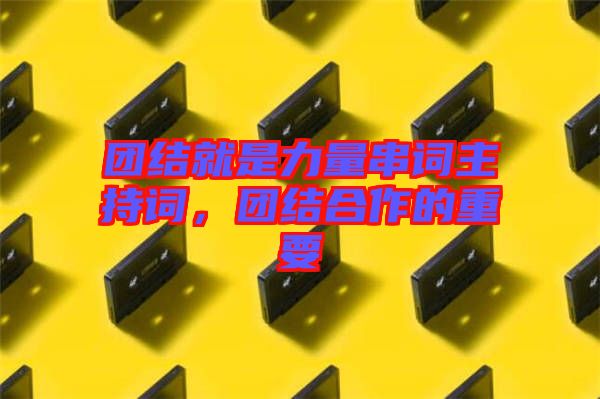 團(tuán)結(jié)就是力量串詞主持詞,團(tuán)結(jié)合作的重要