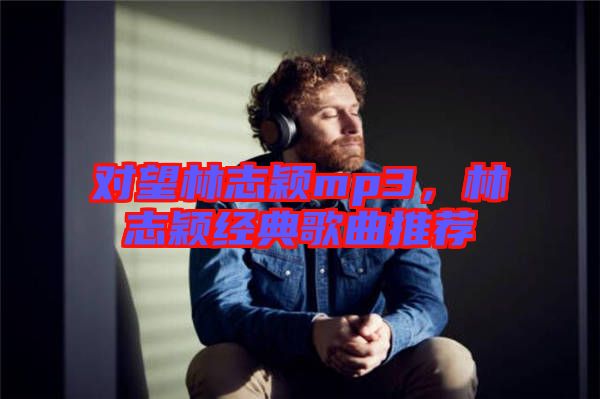 對望林志穎mp3,林志穎經(jīng)典歌曲推薦