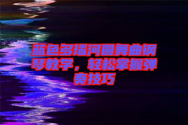 藍(lán)色多瑙河圓舞曲鋼琴教學(xué),輕松掌握彈奏技巧