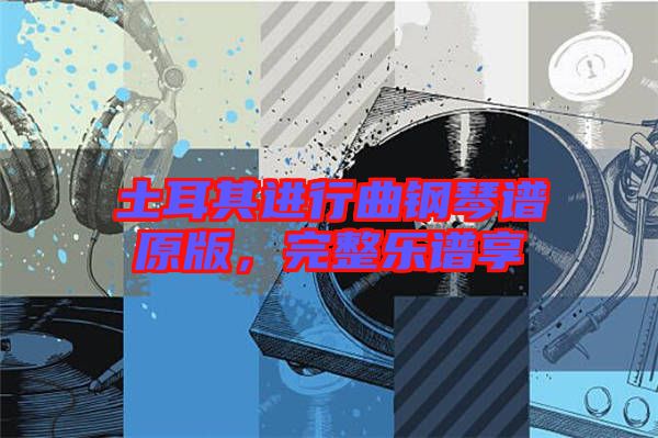 土耳其進(jìn)行曲鋼琴譜原版,完整樂譜享