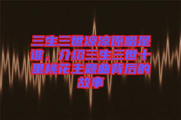 三生三世涼涼原唱是誰,介紹三生三世十里桃花主題曲背后的故事