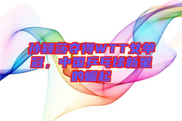 孫穎莎奪得WTT女單冠,中國乒乓球新星的崛起