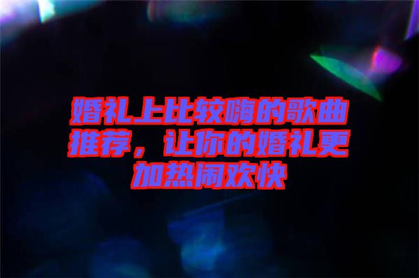 婚禮上比較嗨的歌曲推薦,讓你的婚禮更加熱鬧歡快
