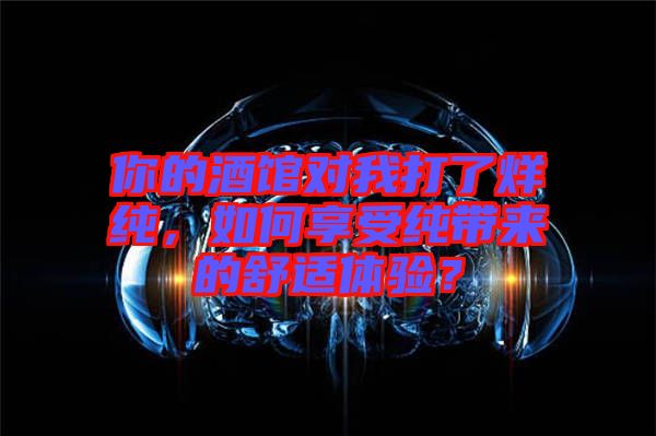 你的酒館對我打了烊純，如何享受純帶來的舒適體驗？