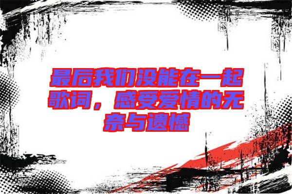 最后我們沒(méi)能在一起歌詞,感受愛(ài)情的無(wú)奈與遺憾