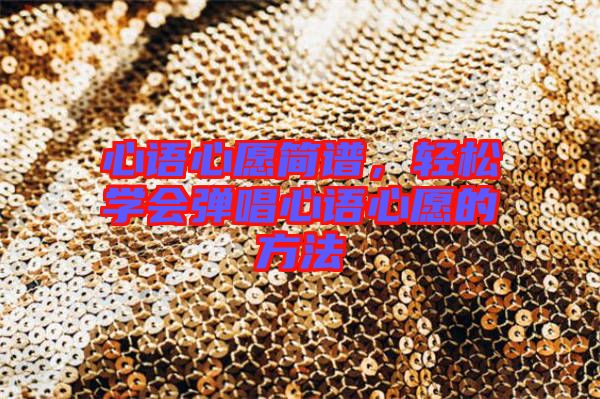 心語(yǔ)心愿簡(jiǎn)譜,輕松學(xué)會(huì)彈唱心語(yǔ)心愿的方法