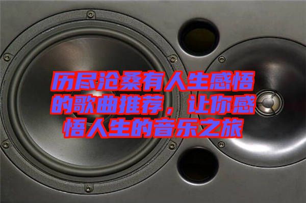 歷盡滄桑有人生感悟的歌曲推薦,讓你感悟人生的音樂之旅
