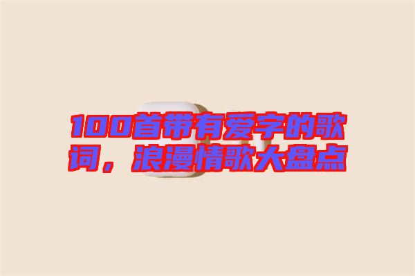 100首帶有愛字的歌詞,浪漫情歌大盤點(diǎn)