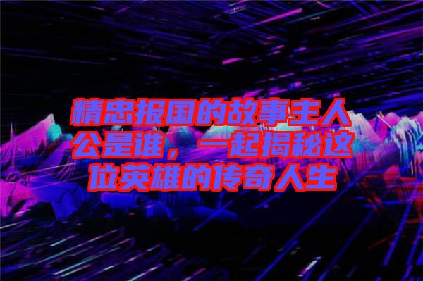精忠報國的故事主人公是誰,一起揭秘這位英雄的傳奇人生