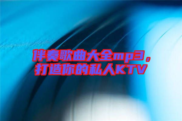 伴奏歌曲大全mp3,打造你的私人KTV