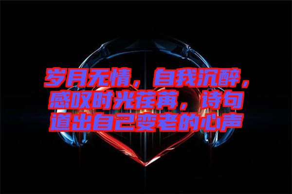 歲月無情，自我沉醉，感嘆時光荏苒，詩句道出自己變老的心聲