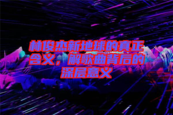 林俊杰新地球的真正含義，解歌曲背后的深層意義