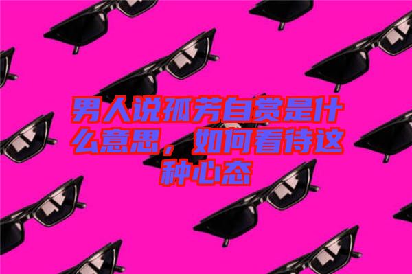 男人說孤芳自賞是什么意思,如何看待這種心態