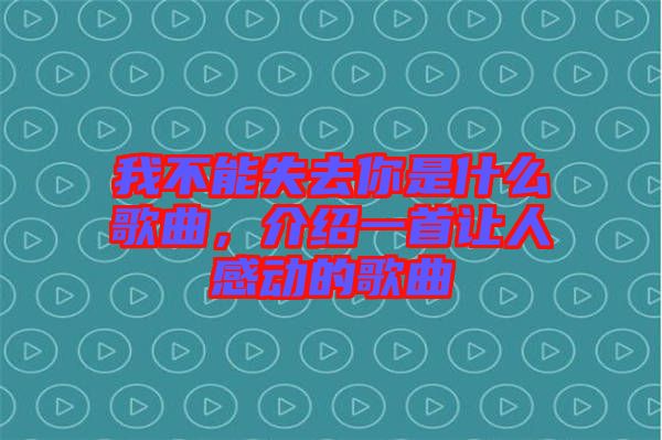 我不能失去你是什么歌曲，介紹一首讓人感動的歌曲