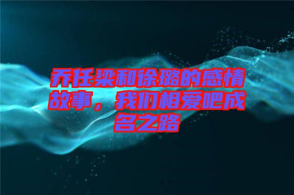 喬任梁和徐璐的感情故事，我們相愛吧成名之路