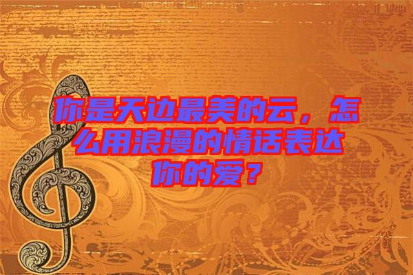 你是天邊最美的云，怎么用浪漫的情話表達你的愛？