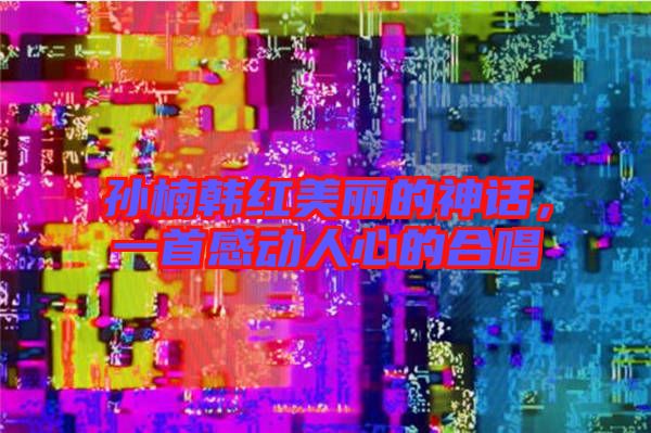 孫楠韓紅美麗的神話,一首感動人心的合唱