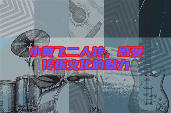 小黃飛二人轉(zhuǎn),感受傳統(tǒng)文化的魅力