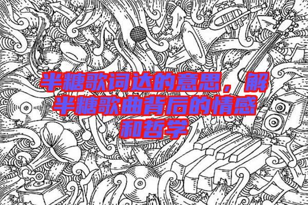 半糖歌詞達的意思,解半糖歌曲背后的情感和哲學