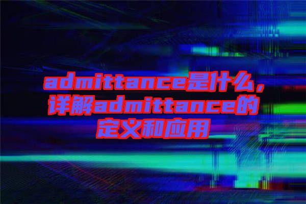 admittance是什么,詳解admittance的定義和應(yīng)用