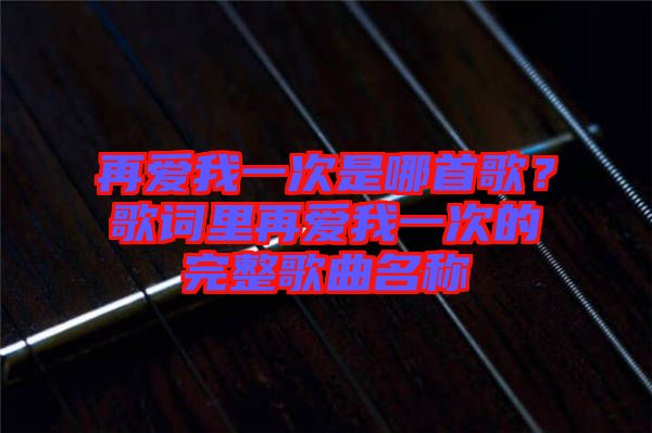 再愛我一次是哪首歌?歌詞里再愛我一次的完整歌曲名稱