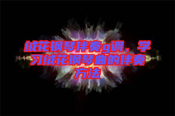 絨花鋼琴伴奏g調(diào)，學習絨花鋼琴曲的伴奏方法