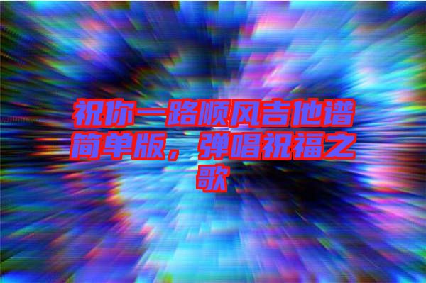 祝你一路順風吉他譜簡單版,彈唱祝福之歌