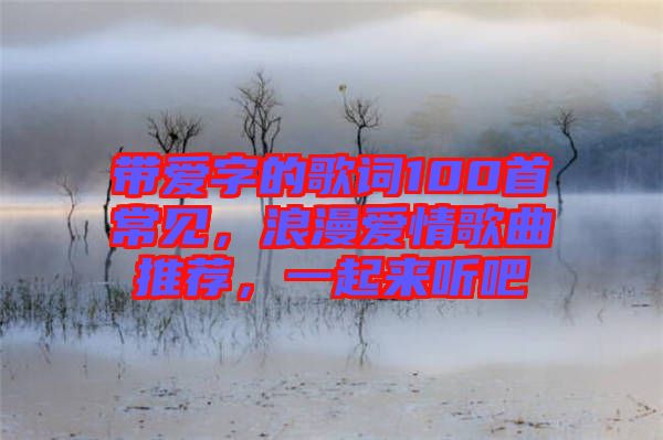 帶愛字的歌詞100首常見，浪漫愛情歌曲推薦，一起來聽吧