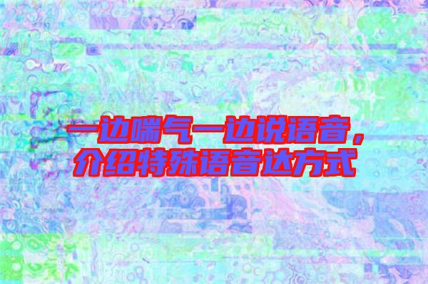 一邊喘氣一邊說語音,介紹特殊語音達(dá)方式