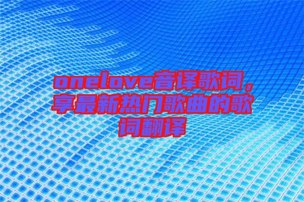 onelove音譯歌詞,享最新熱門歌曲的歌詞翻譯
