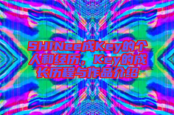 SHINee成Key的個人和經(jīng)歷,Key的成長歷程與作品介紹