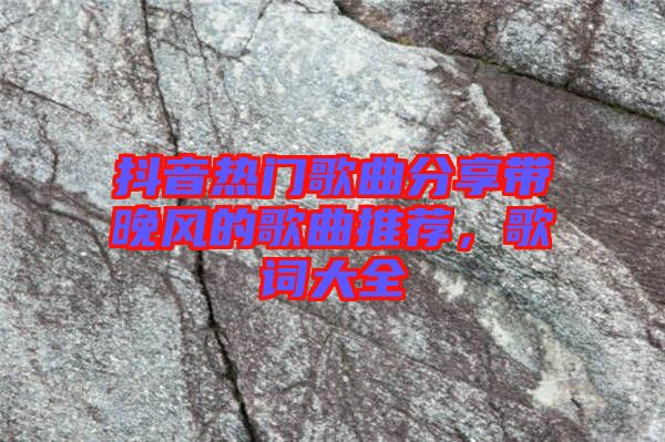 抖音熱門歌曲分享帶晚風的歌曲推薦,歌詞大全