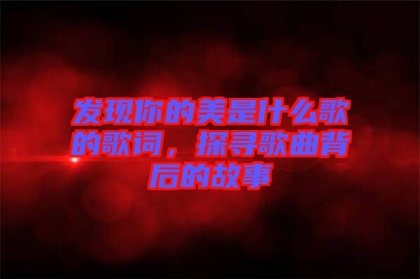 發現你的美是什么歌的歌詞,探尋歌曲背后的故事