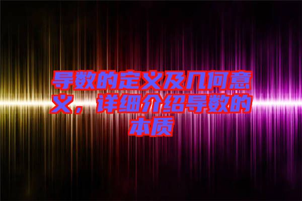 導(dǎo)數(shù)的定義及幾何意義,詳細(xì)介紹導(dǎo)數(shù)的本質(zhì)