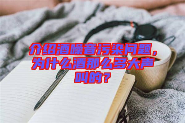 介紹酒噪音污染問題,為什么酒那么多大聲叫的?