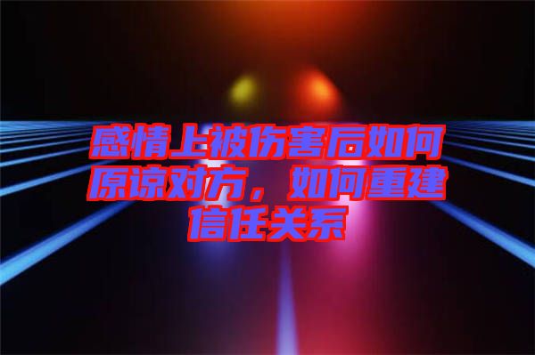 感情上被傷害后如何原諒對方,如何重建信任關(guān)系