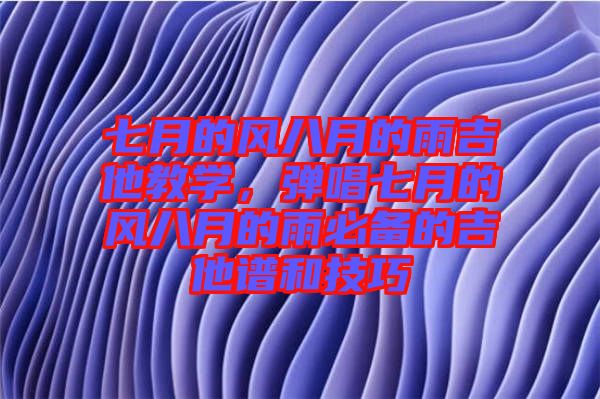 七月的風八月的雨吉他教學,彈唱七月的風八月的雨必備的吉他譜和技巧