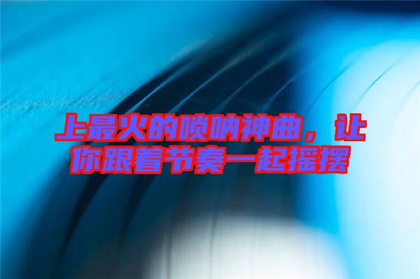 上最火的嗩吶神曲,讓你跟著節(jié)奏一起搖擺