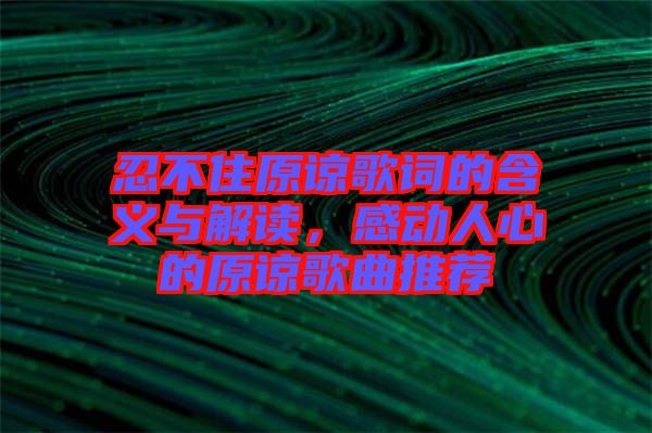 忍不住原諒歌詞的含義與解讀,感動人心的原諒歌曲推薦