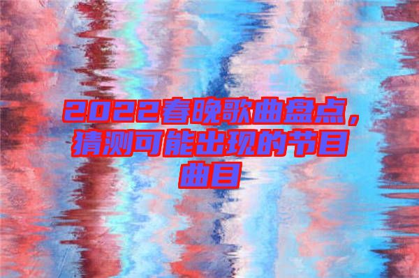 2022春晚歌曲盤(pán)點(diǎn),猜測(cè)可能出現(xiàn)的節(jié)目曲目