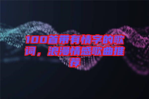 100首帶有情字的歌詞,浪漫情感歌曲推薦