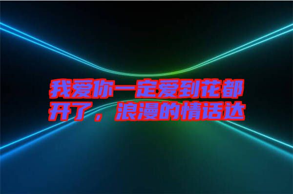 我愛你一定愛到花都開了,浪漫的情話達