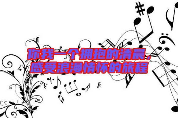 你我一個擁抱的清晨，感受浪漫情懷的旅程