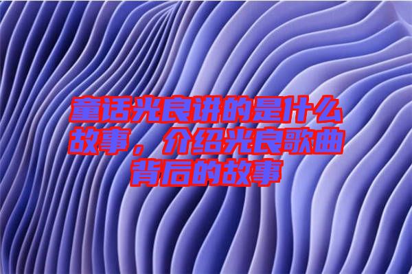 童話光良講的是什么故事,介紹光良歌曲背后的故事