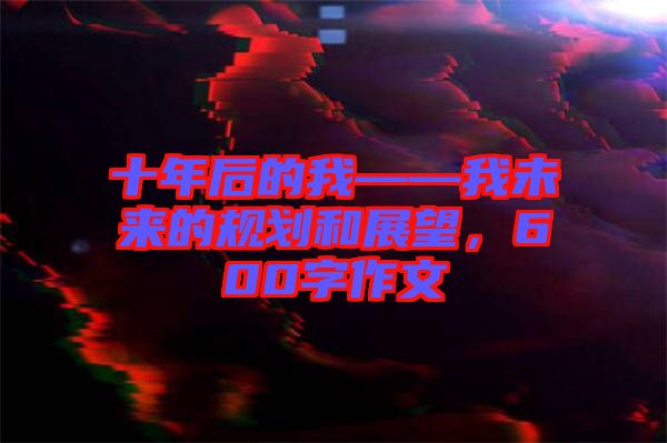 十年后的我——我未來(lái)的規(guī)劃和展望,600字作文