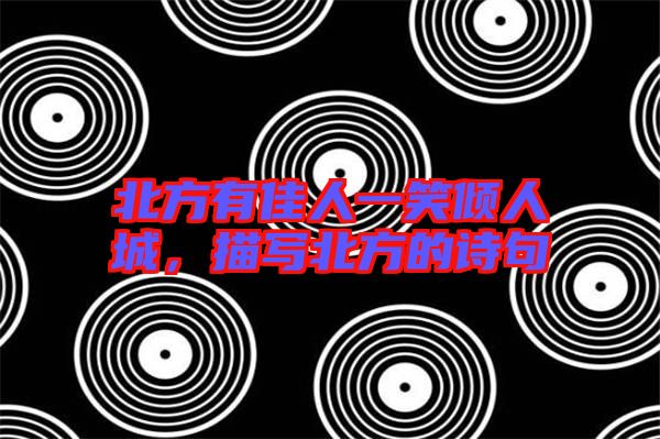 北方有佳人一笑傾人城,描寫北方的詩句