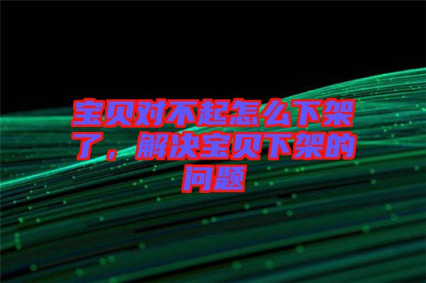 寶貝對不起怎么下架了,解決寶貝下架的問題