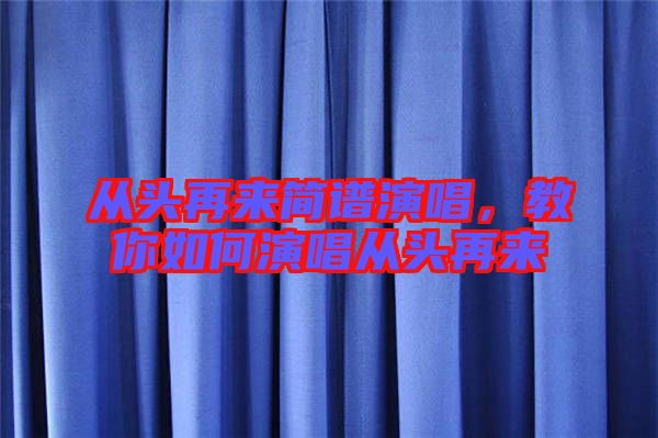 從頭再來簡譜演唱,教你如何演唱從頭再來
