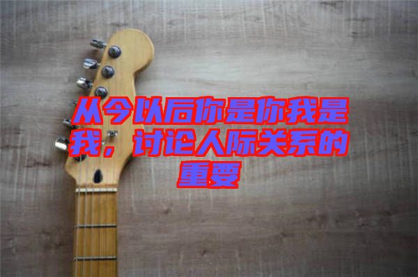 從今以后你是你我是我,討論人際關(guān)系的重要