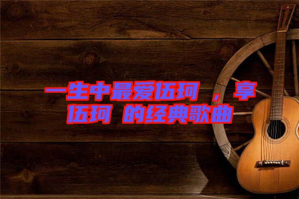 一生中最愛伍珂玥，享伍珂玥的經(jīng)典歌曲